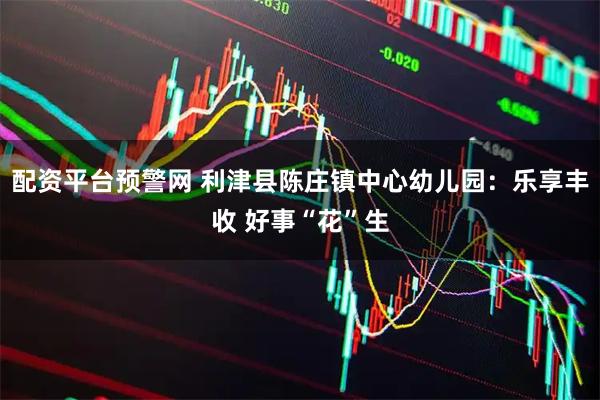 配资平台预警网 利津县陈庄镇中心幼儿园：乐享丰收 好事“花”生