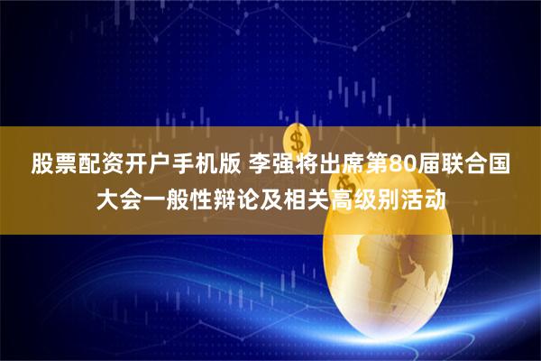 股票配资开户手机版 李强将出席第80届联合国大会一般性辩论及相关高级别活动