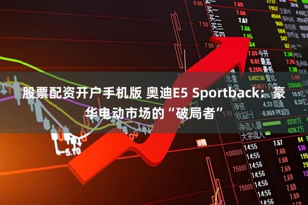 股票配资开户手机版 奥迪E5 Sportback：豪华电动市场的“破局者”