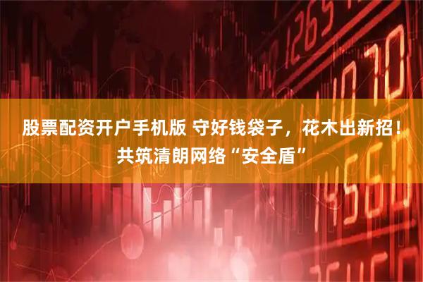 股票配资开户手机版 守好钱袋子，花木出新招！共筑清朗网络“安全盾”