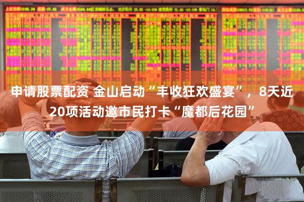 申请股票配资 金山启动“丰收狂欢盛宴”，8天近20项活动邀市民打卡“魔都后花园”