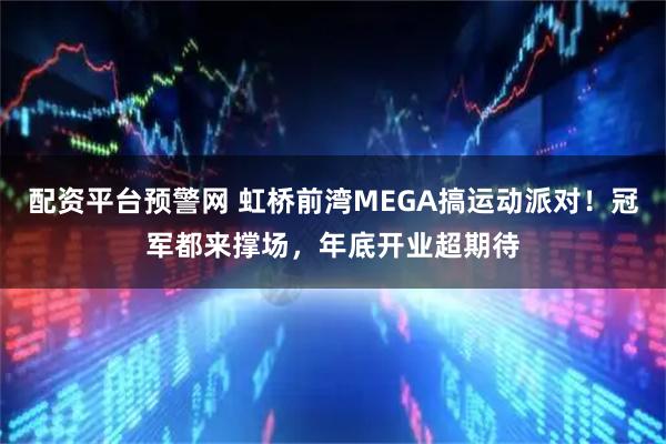 配资平台预警网 虹桥前湾MEGA搞运动派对！冠军都来撑场，年底开业超期待