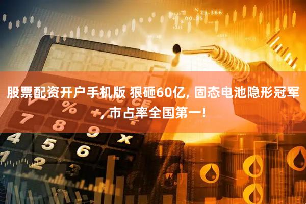 股票配资开户手机版 狠砸60亿, 固态电池隐形冠军, 市占率全国第一!