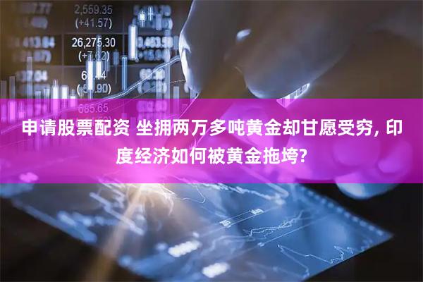 申请股票配资 坐拥两万多吨黄金却甘愿受穷, 印度经济如何被黄金拖垮?