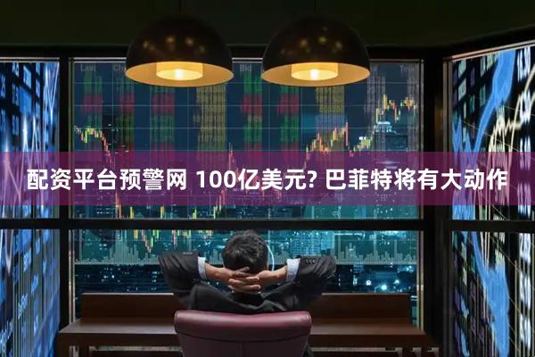配资平台预警网 100亿美元? 巴菲特将有大动作
